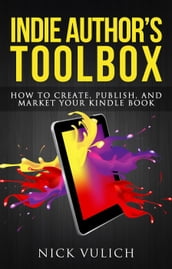 Indie Author s Toolbox: How to Create, Publish, and Market Your Kindle Book