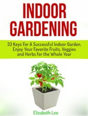 Indoor Gardening: 33 Keys For A Successful Indoor Garden. Enjoy Your Favorite Fruits, Veggies and Herbs for the Whole Year