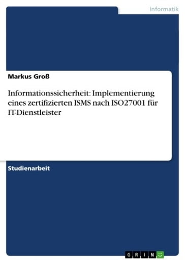 Informationssicherheit: Implementierung eines zertifizierten ISMS nach ISO27001 für IT-Dienstleister - Markus Groß