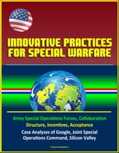 Innovative Practices for Special Warfare: Army Special Operations Forces, Collaboration, Structure, Incentives, Acceptance, Case Analyses of Google, Joint Special Operations Command, Silicon Valley