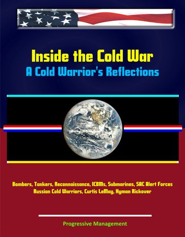 Inside the Cold War: A Cold Warrior's Reflections - Bombers, Tankers, Reconnaissance, ICBMs, Submarines, SAC Alert Forces, Russian Cold Warriors, Curtis LeMay, Hyman Rickover - Progressive Management