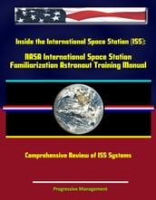 Inside the International Space Station (ISS): NASA International Space Station Familiarization Astronaut Training Manual - Comprehensive Review of ISS Systems