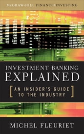 Investment Banking Explained: An Insider s Guide to the Industry : An Insider s Guide to the Industry: An Insider s Guide to the Industry