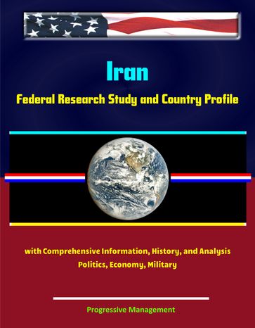 Iran: Federal Research Study and Country Profile with Comprehensive Information, History, and Analysis - Politics, Economy, Military - Progressive Management