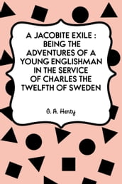 A Jacobite Exile : Being the Adventures of a Young Englishman in the Service of Charles the Twelfth of Sweden