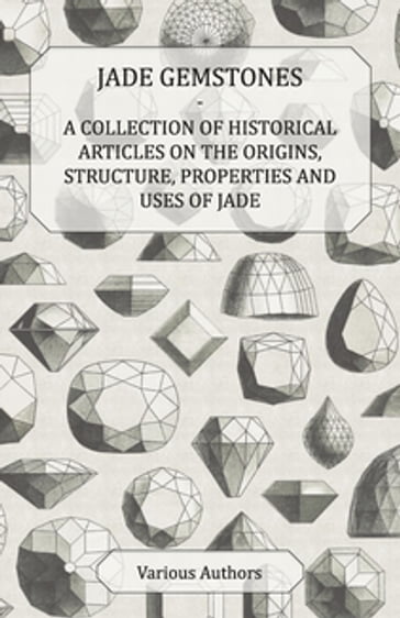 Jade Gemstones - A Collection of Historical Articles on the Origins, Structure, Properties and Uses of Jade - AA.VV. Artisti Vari