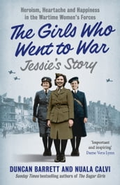 Jessie s Story: Heroism, heartache and happiness in the wartime women s forces (The Girls Who Went to War, Book 1)