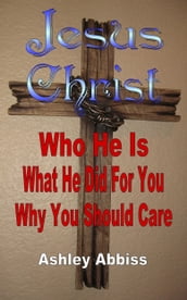 Jesus Christ: Who He Is, What He Did For You, Why You Should Care.