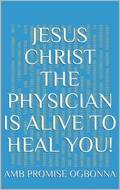 Jesus Christ the Physician Is Alive to Heal You!