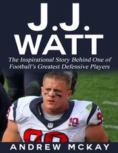 J.j. Watt: The Inspirational Story Behind One of Football s Greatest Defensive Players