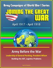 Joining the Great War: April 1917 - April 1918, Army Campaigns of World War I Series - Army Before the War, Leadership of General Pershing, President Wilson, Building the AEF, Logistics Problems