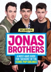 Jonas Brothers: 100% Unofficial  A Must-Have Guide for Fans of the Iconic Pop Siblings