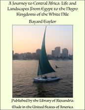 A Journey to Central Africa: Life and Landscapes From Egypt to the Negro Kingdoms of the White Nile