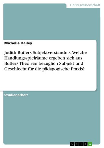 Judith Butlers Subjektverständnis. Welche Handlungsspielräume ergeben sich aus Butlers Theorien bezüglich Subjekt und Geschlecht für die pädagogische Praxis? - Michelle Dailey