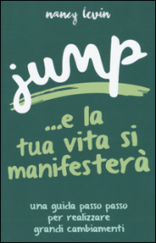 Jump ...e la tua vita si manifesterà. Una guida passo passo per realizzare grandi cambiamenti