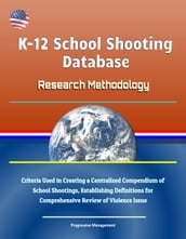 K-12 School Shooting Database: Research Methodology - Criteria Used in Creating a Centralized Compendium of School Shootings, Establishing Definitions for Comprehensive Review of Violence Issue