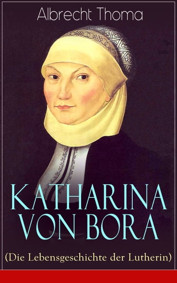 Katharina von Bora (Die Lebensgeschichte der Lutherin) - Albrecht Thoma