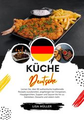 Küche Deutsche: Lernen sie, über 80 Authentische Traditionelle Rezepte Zuzubereiten, Angefangen bei Vorspeisen, Hauptgerichten, Suppen und Saucen bis hin zu Getränken, Desserts und Vielem mehr