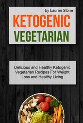 Ketogenic Vegetarian: Delicious And Healthy Ketogenic Vegetarian Recipes For Weight Loss And Healthy Living