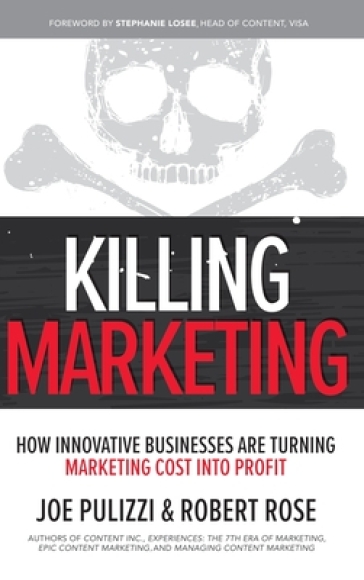 Killing Marketing: How Innovative Businesses Are Turning Marketing Cost Into Profit - Joe Pulizzi - Robert Rose