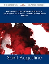 King Alfred s Old English Version of St. Augustine s Soliloquies - Turned into Modern English - The Original Classic Edition