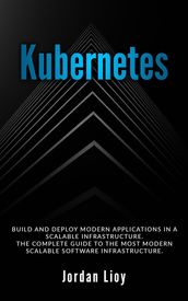 Kubernetes: Build and Deploy Modern Applications in a Scalable Infrastructure. The Complete Guide to the Most Modern Scalable Software Infrastructure.