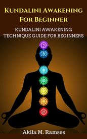 Kundalini Awakening For Beginners: Kundalini Awakening Technique Guide For Beginners