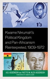 Kwame Nkrumah s Political Kingdom and Pan-Africanism Reinterpreted, 19091972