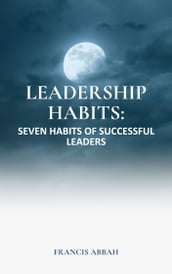 LEADERSHIP HABITS: SEVEN HABITS OF SUCCESSFUL LEADERS BY FRANCIS ABBAH