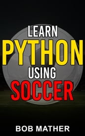 Learn Python Using Soccer: Coding for Kids in Python Using Outrageously Fun Soccer Concepts