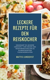 Leckere Rezepte für den Reiskocher - Insgesamt 50 leckere Gerichte / Von vegan und vegetarisch bis hin zu schmackhaften Fleischgerichten