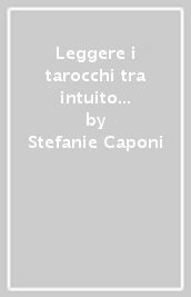 Leggere i tarocchi tra intuito e interpretazione. I significati delle carte, le stese e la lettura intuitiva