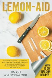 Lemon-Aid: Our Love-and-Not-Love Story With Fruit and Vegetable Waterand How We re Better at Managing Sugar Addiction Because of It