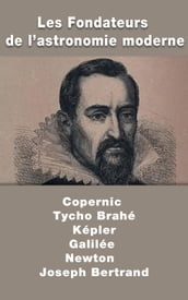 Les Fondateurs de l astronomie moderne : Copernic, Tycho Brahé, Képler, Galilée, Newton