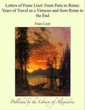Letters of Franz Liszt: From Paris to Rome: Years of Travel as a Virtuoso and from Rome to the End