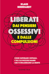 Liberati dai pensieri ossessivi e dalle compulsioni. Come superare i rituali, i tic e le piccole manie che ti ingabbiano la mente