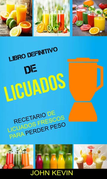 Libro Definitivo de Licuados - Recetario de licuados frescos para perder peso - John Kevin