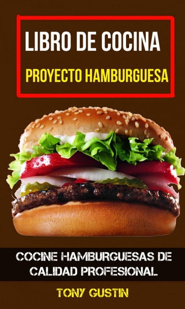 Libro de cocina: Proyecto hamburguesa: cocine hamburguesas de calidad profesional - Tony Gustin