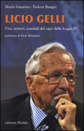 Licio Gelli. Vita, misteri, scandali del capo della Loggia P2