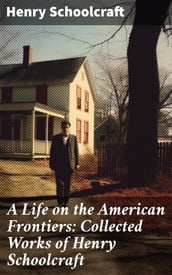 A Life on the American Frontiers: Collected Works of Henry Schoolcraft
