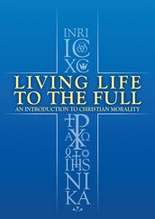 Living Life to the Full: An Introduction to Christian Morality