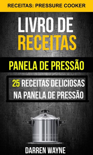 Livro de receitas na panela de pressão: 25 receitas deliciosas na panela de pressão (Receitas: Pressure Cooker) - Darren Wayne