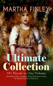 MARTHA FINLEY Ultimate Collection 35+ Novels in One Volume (Including The Complete Elsie Dinsmore Series & Mildred Keith Collection)