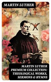 MARTIN LUTHER Premium Collection: Theological Works, Sermons & Hymns