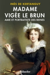 Madame Vigée Le Brun. Amie et portraitiste des Reines