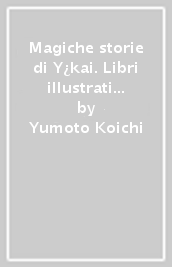 Magiche storie di Y¿kai. Libri illustrati dalla Yumoto K¿ichi Collection. Il fascino e i misteri del Giappone
