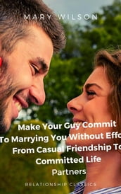 Make Your Guy Commit To Marrying You Without Efforts: From Casual Friendship To Committed Life Partners.