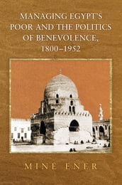 Managing Egypt s Poor and the Politics of Benevolence, 1800-1952