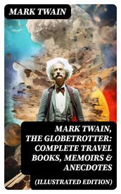 Mark Twain, the Globetrotter: Complete Travel Books, Memoirs & Anecdotes (Illustrated Edition)