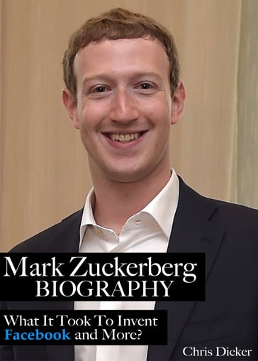 Mark Zuckerberg Biography: What It Took To Invent Facebook and More? - Chris Dicker